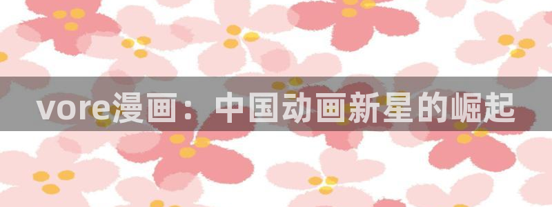 香蕉文化免费看漫画：vore漫画：中国动画新星的崛起