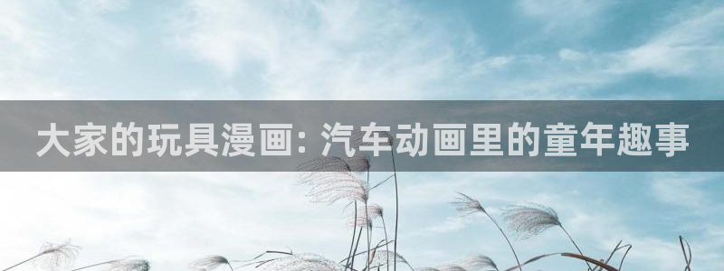 香蕉漫画app在线：大家的玩具漫画: 汽车动画里的童年趣事