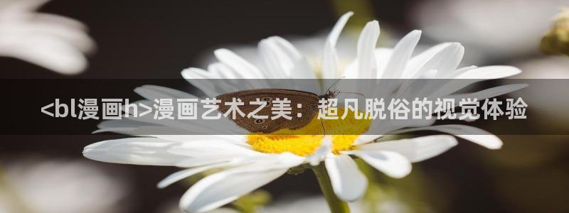 香蕉漫画免费漫画弹窗：<bl漫画h>漫画艺术之美：超凡脱俗的视觉体验