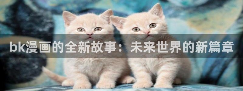香蕉文化漫画书阅读下拉式：bk漫画的全新故事：未来世界的新篇章