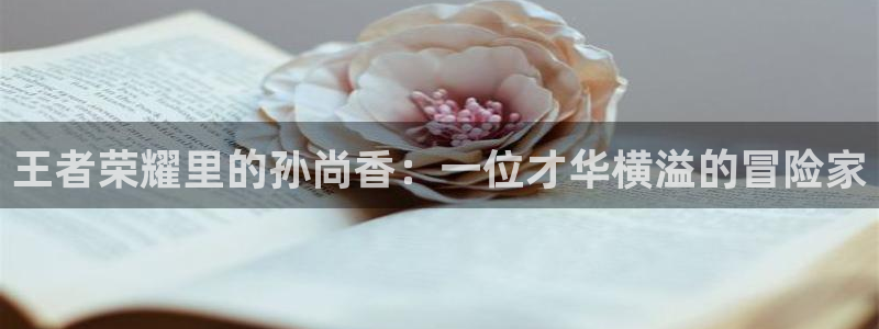 香蕉漫画链接：王者荣耀里的孙尚香：一位才华横溢的冒险家